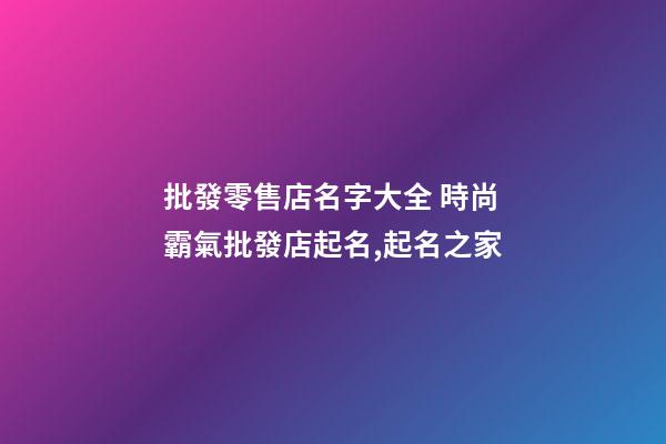 批發零售店名字大全 時尚霸氣批發店起名,起名之家-第1張-店鋪起名-玄機派